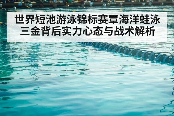 世界短池游泳锦标赛覃海洋蛙泳三金背后实力心态与战术解析 | kaiyun