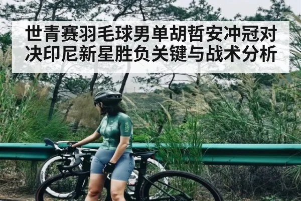世青赛羽毛球男单胡哲安冲冠对决印尼新星胜负关键与战术分析 | kaiyun