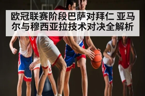 欧冠联赛阶段巴萨对拜仁 亚马尔与穆西亚拉技术对决全解析 | kaiyun