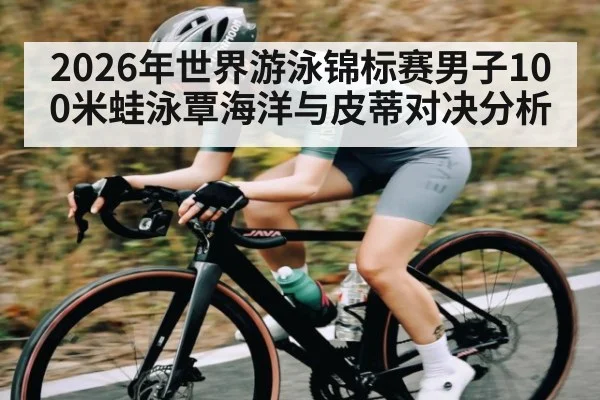 2026年世界游泳锦标赛男子100米蛙泳覃海洋与皮蒂对决分析