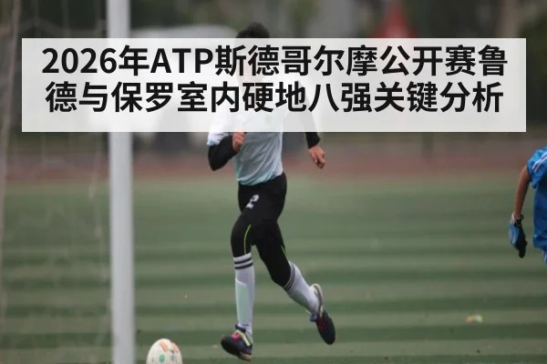 2026年ATP斯德哥尔摩公开赛鲁德与保罗室内硬地八强关键分析