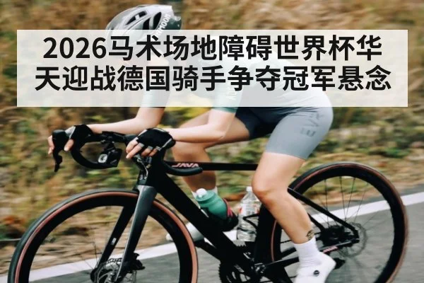 2026马术场地障碍世界杯华天迎战德国骑手争夺冠军悬念 - kaiyun